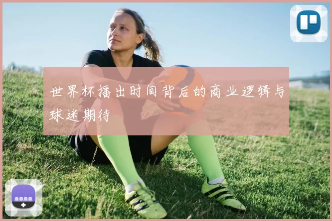 世界杯播出时间背后的商业逻辑与球迷期待