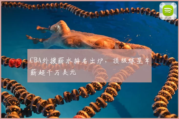 CBA外援薪水排名出炉，顶级球星年薪超千万美元