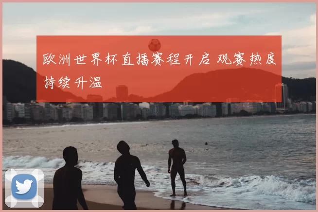 欧洲世界杯直播赛程开启 观赛热度持续升温