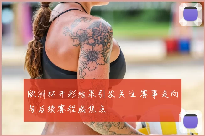 欧洲杯开彩结果引发关注 赛事走向与后续赛程成焦点