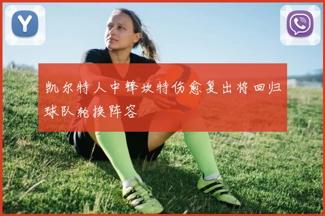 凯尔特人中锋坎特伤愈复出将回归球队轮换阵容