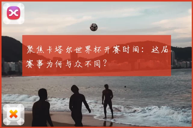 聚焦卡塔尔世界杯开赛时间:这届赛事为何与众不同?