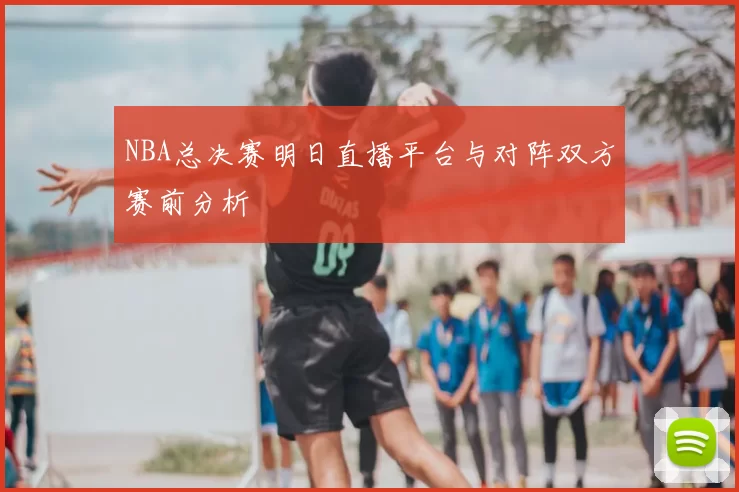 NBA总决赛明日直播平台与对阵双方赛前分析