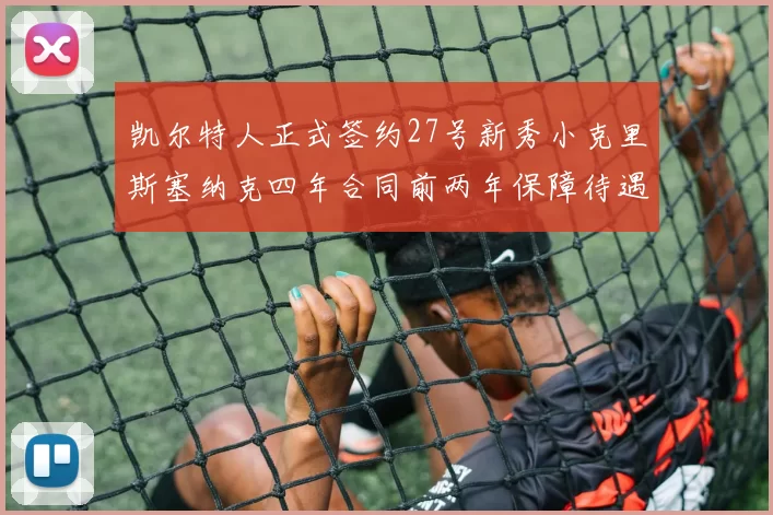 凯尔特人正式签约27号新秀小克里斯塞纳克四年合同前两年保障待遇明确