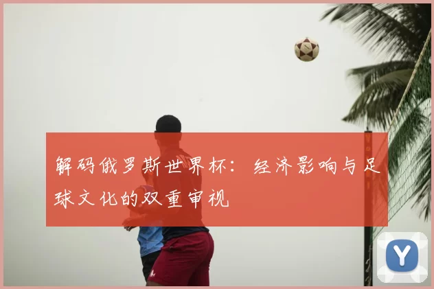 解码俄罗斯世界杯:经济影响与足球文化的双重审视