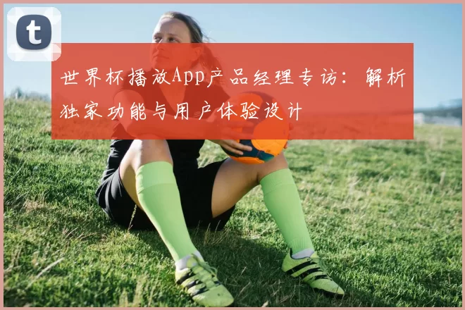 世界杯播放App产品经理专访:解析独家功能与用户体验设计