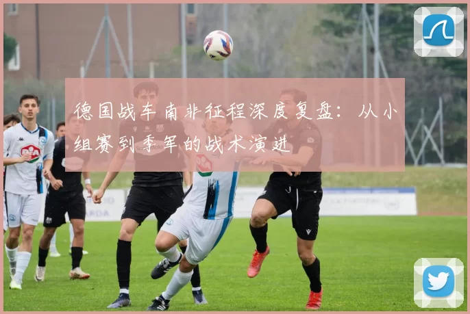 德国战车南非征程深度复盘:从小组赛到季军的战术演进