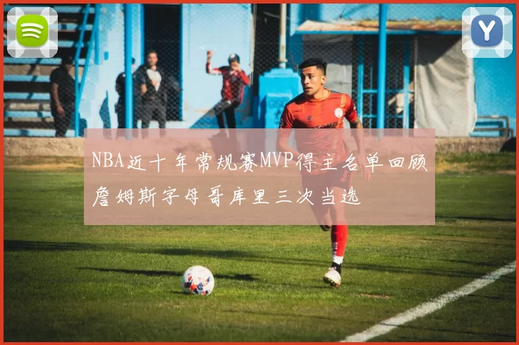NBA近十年常规赛MVP得主名单回顾詹姆斯字母哥库里三次当选