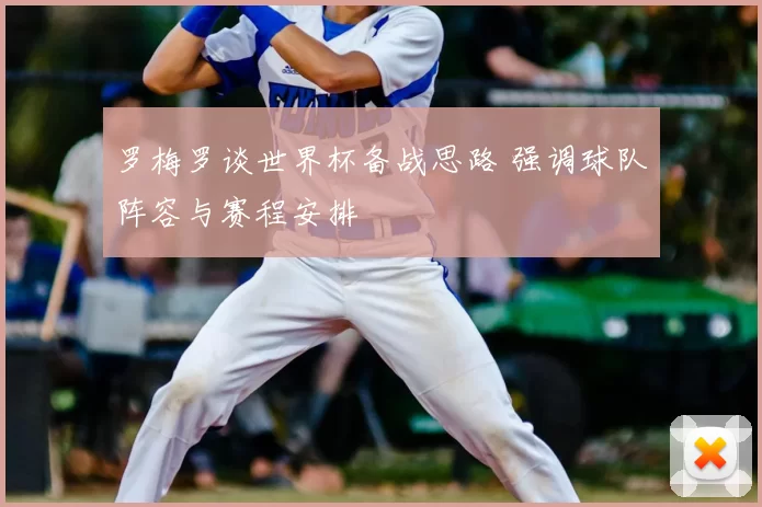 罗梅罗谈世界杯备战思路 强调球队阵容与赛程安排