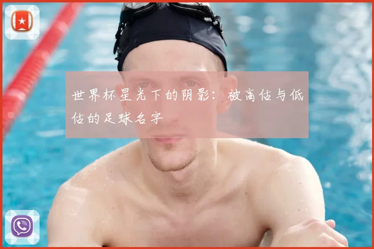 世界杯星光下的阴影:被高估与低估的足球名字