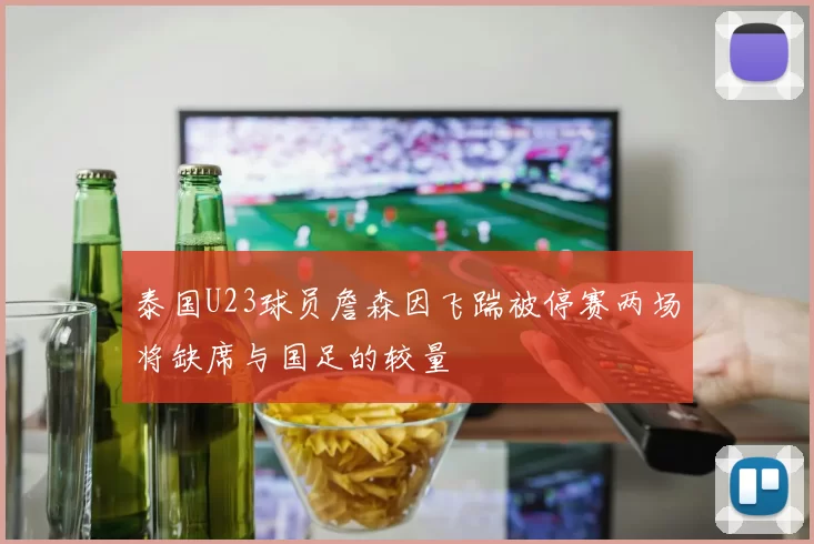 泰国U23球员詹森因飞踹被停赛两场将缺席与国足的较量