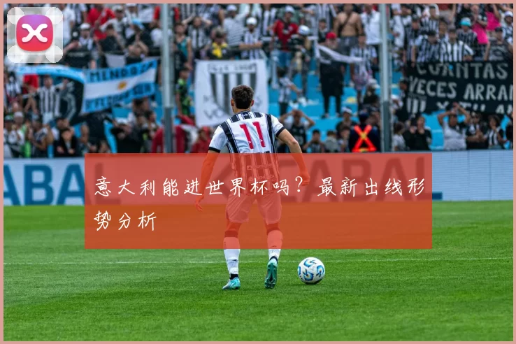 意大利能进世界杯吗？最新出线形势分析