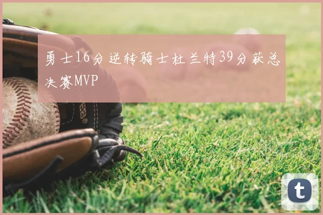 勇士16分逆转骑士杜兰特39分获总决赛MVP