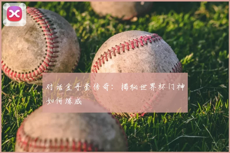 对话金手套传奇:揭秘世界杯门神如何炼成