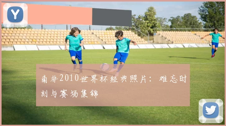 南非2010世界杯经典照片：难忘时刻与赛场集锦
