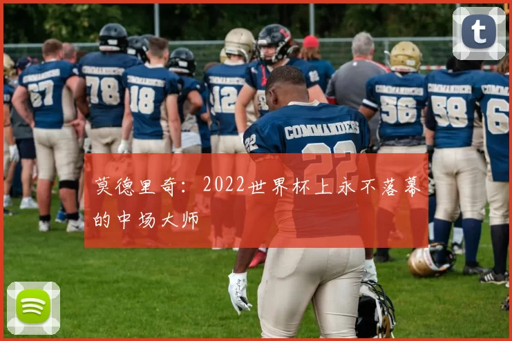莫德里奇：2022世界杯上永不落幕的中场大师