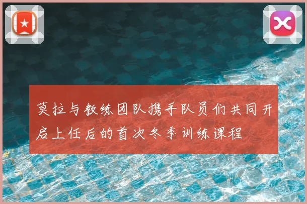 莫拉与教练团队携手队员们共同开启上任后的首次冬季训练课程