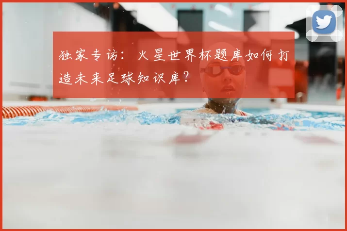独家专访:火星世界杯题库如何打造未来足球知识库?