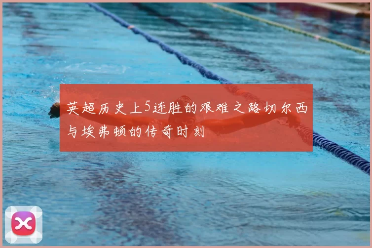 英超历史上5连胜的艰难之路切尔西与埃弗顿的传奇时刻
