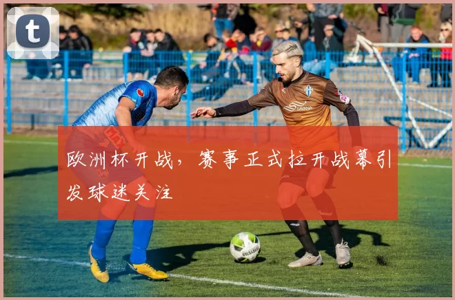 欧洲杯开战,赛事正式拉开战幕引发球迷关注
