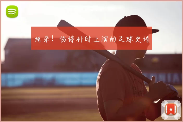 绝杀！伤停补时上演的足球史诗