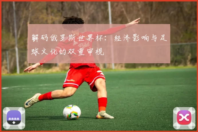 解码俄罗斯世界杯:经济影响与足球文化的双重审视
