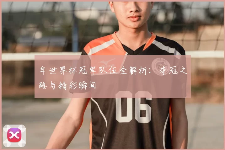 年世界杯冠军队伍全解析:夺冠之路与精彩瞬间