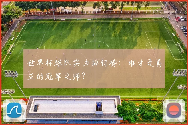 世界杯球队实力排行榜:谁才是真正的冠军之师?