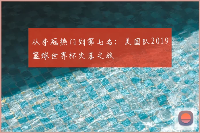 从夺冠热门到第七名:美国队2019篮球世界杯失落之旅