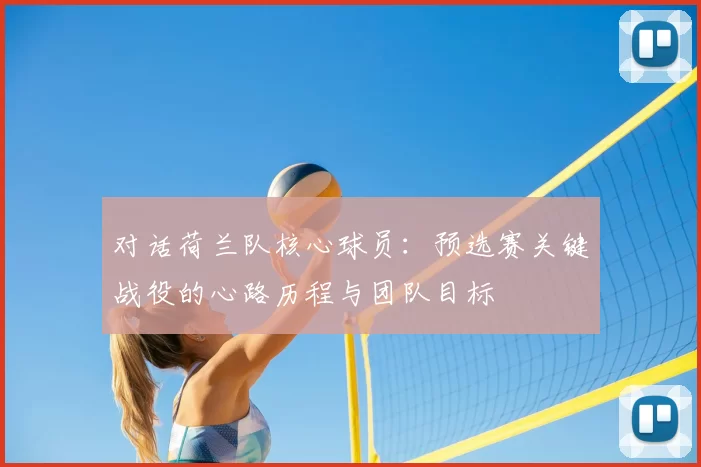 对话荷兰队核心球员:预选赛关键战役的心路历程与团队目标