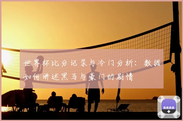 世界杯比分记录与冷门分析:数据如何讲述黑马与豪门的剧情
