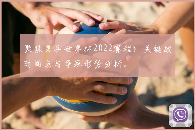 聚焦男乒世界杯2022赛程：关键战时间点与争冠形势分析。