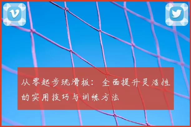从零起步玩滑板：全面提升灵活性的实用技巧与训练方法
