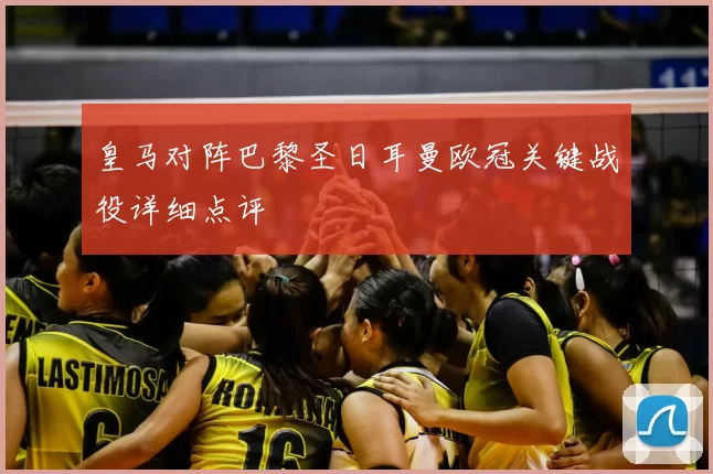 皇马对阵巴黎圣日耳曼欧冠关键战役详细点评