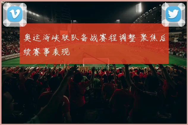 奥运海峡联队备战赛程调整 聚焦后续赛事表现
