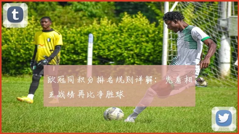 欧冠同积分排名规则详解:先看相互战绩再比净胜球
