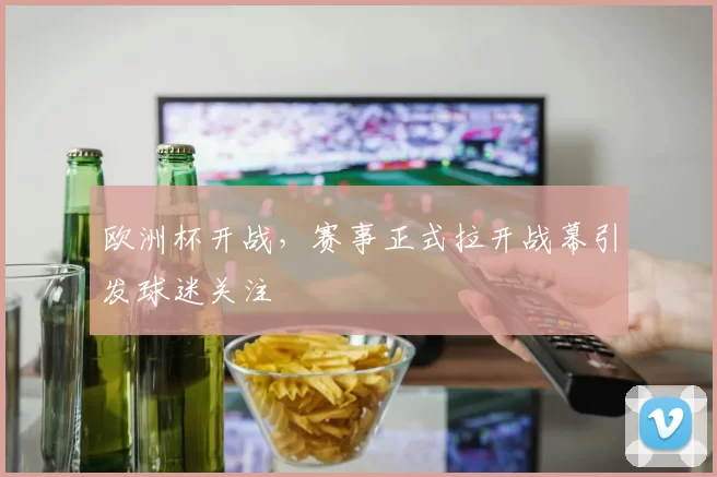 欧洲杯开战,赛事正式拉开战幕引发球迷关注