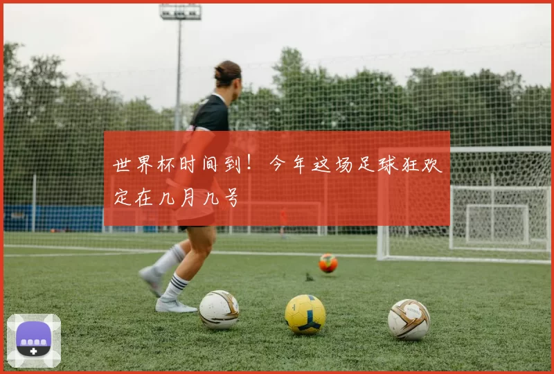 世界杯时间到!今年这场足球狂欢定在几月几号