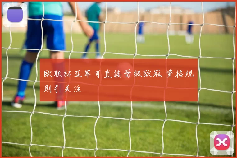 欧联杯亚军可直接晋级欧冠 资格规则引关注
