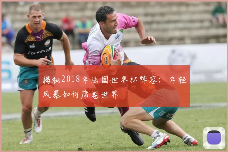 揭秘2018年法国世界杯阵容:年轻风暴如何席卷世界
