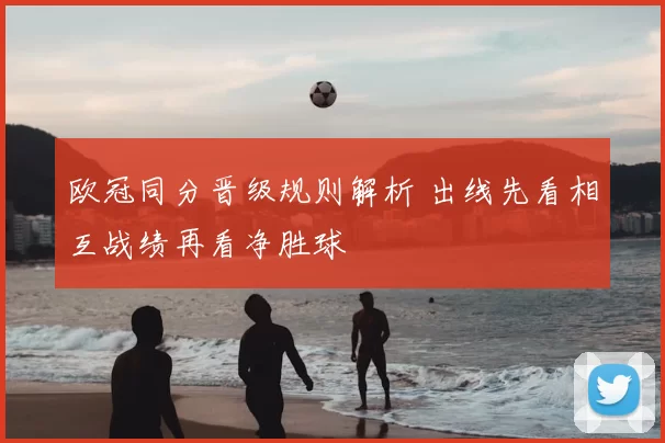 欧冠同分晋级规则解析 出线先看相互战绩再看净胜球
