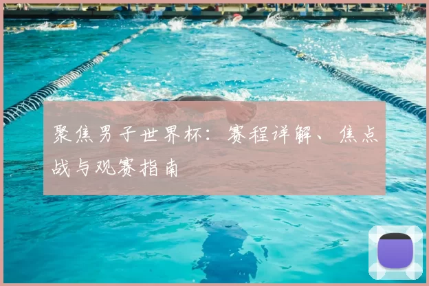 聚焦男子世界杯:赛程详解、焦点战与观赛指南