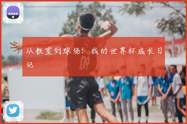 从教室到球场：我的世界杯成长日记