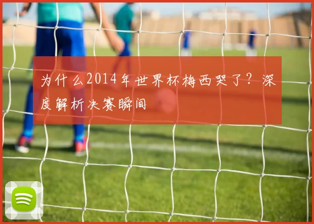 为什么2014年世界杯梅西哭了?深度解析决赛瞬间