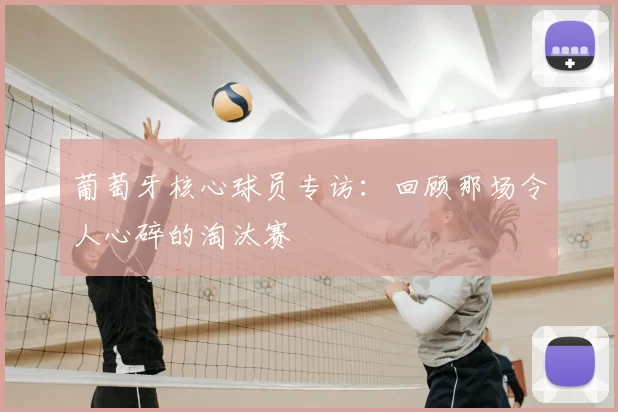 葡萄牙核心球员专访:回顾那场令人心碎的淘汰赛