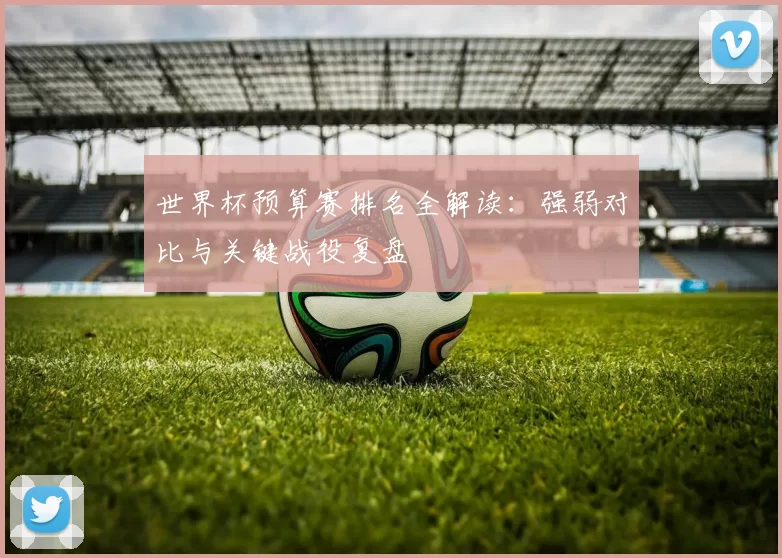 世界杯预算赛排名全解读:强弱对比与关键战役复盘