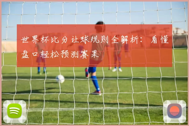 世界杯比分让球规则全解析：看懂盘口轻松预测赛果