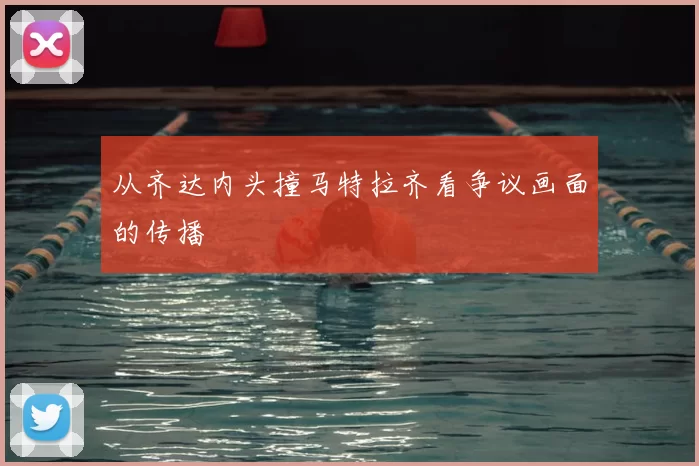 从齐达内头撞马特拉齐看争议画面的传播
