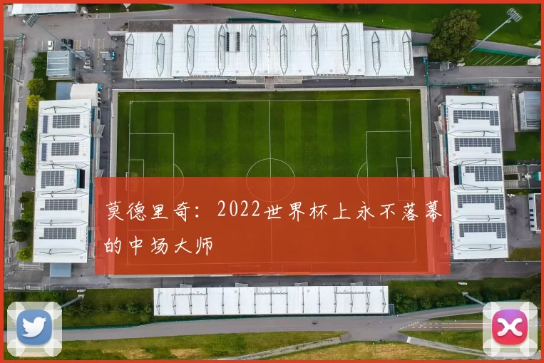 莫德里奇:2022世界杯上永不落幕的中场大师