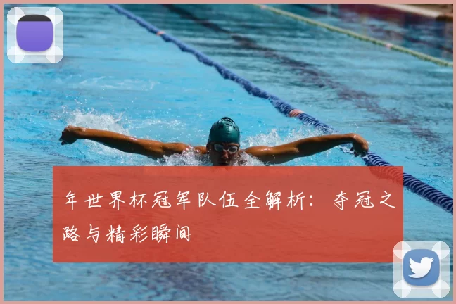 年世界杯冠军队伍全解析:夺冠之路与精彩瞬间
